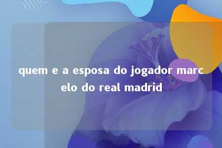 quem e a esposa do jogador marcelo do real madrid