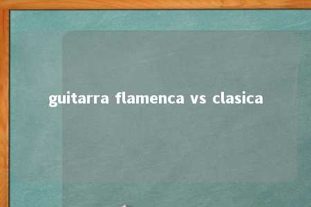 guitarra flamenca vs clasica