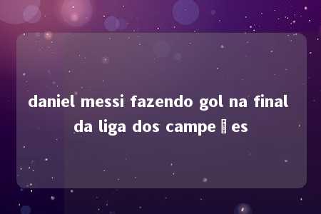 daniel messi fazendo gol na final da liga dos campeões