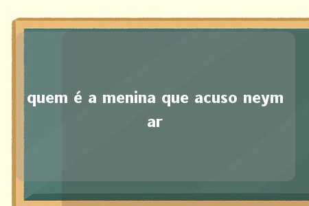 quem é a menina que acuso neymar