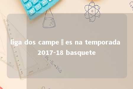 liga dos campeões na temporada 2017-18 basquete