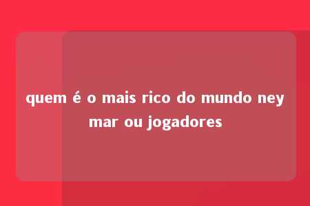 quem é o mais rico do mundo neymar ou jogadores