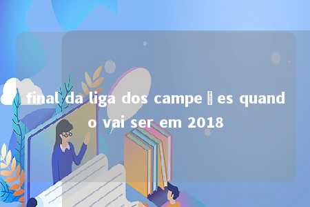 final da liga dos campeões quando vai ser em 2018