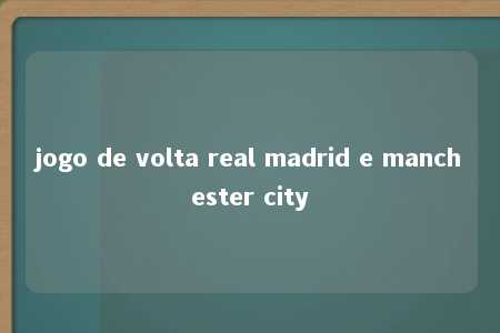 jogo de volta real madrid e manchester city