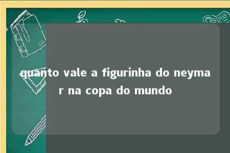 quanto vale a figurinha do neymar na copa do mundo