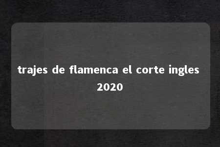 trajes de flamenca el corte ingles 2020