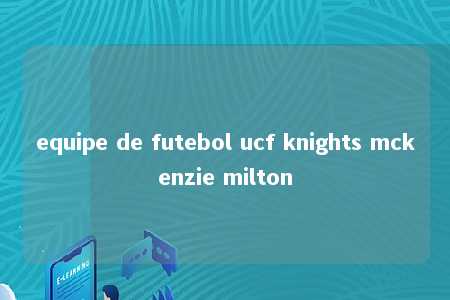 equipe de futebol ucf knights mckenzie milton