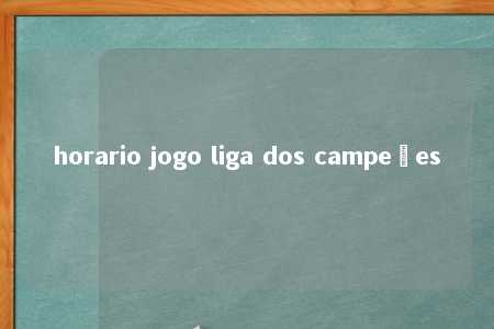 horario jogo liga dos campeões