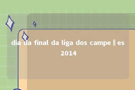 dia da final da liga dos campeões 2014