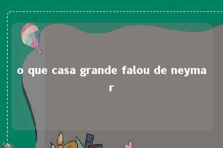 o que casa grande falou de neymar