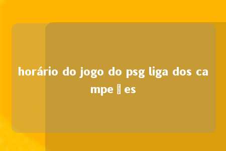 horário do jogo do psg liga dos campeões