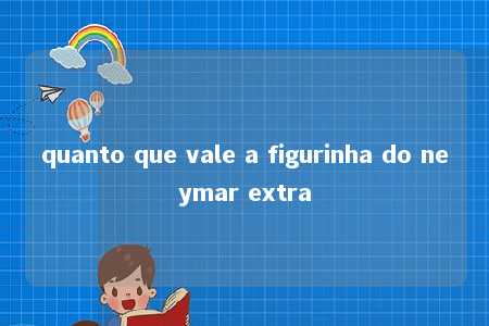 quanto que vale a figurinha do neymar extra