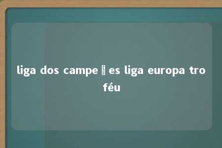 liga dos campeões liga europa troféu