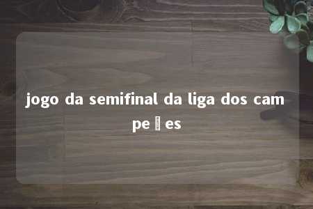 jogo da semifinal da liga dos campeões