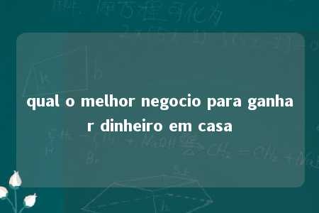 qual o melhor negocio para ganhar dinheiro em casa