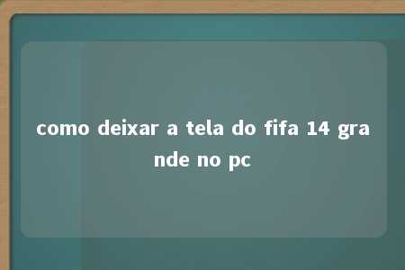 como deixar a tela do fifa 14 grande no pc