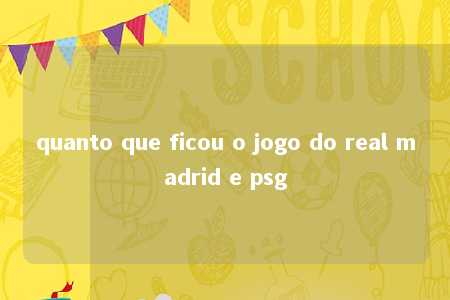 quanto que ficou o jogo do real madrid e psg