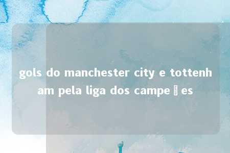 gols do manchester city e tottenham pela liga dos campeões