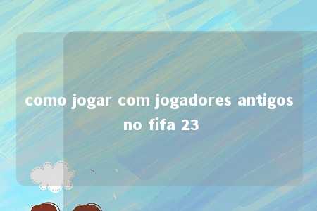 como jogar com jogadores antigos no fifa 23