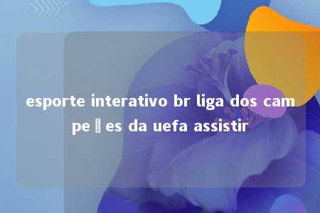 esporte interativo br liga dos campeões da uefa assistir