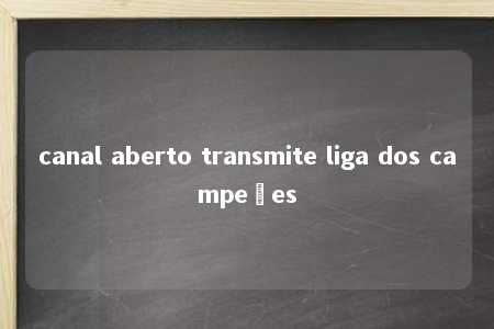 canal aberto transmite liga dos campeões