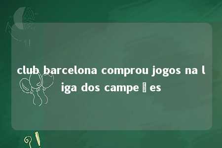 club barcelona comprou jogos na liga dos campeões