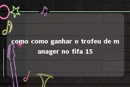 como como ganhar o trofeu de manager no fifa 15