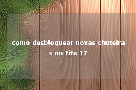 como desbloquear novas chuteiras no fifa 17