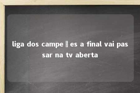 liga dos campeões a final vai passar na tv aberta