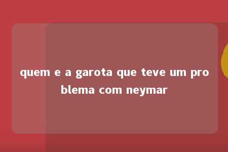 quem e a garota que teve um problema com neymar