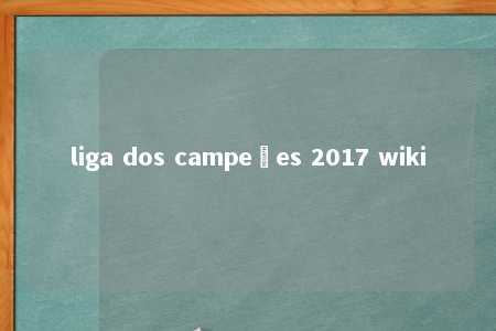 liga dos campeões 2017 wiki