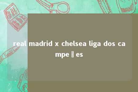 real madrid x chelsea liga dos campeões