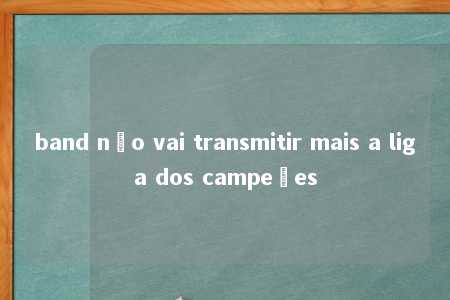 band não vai transmitir mais a liga dos campeões