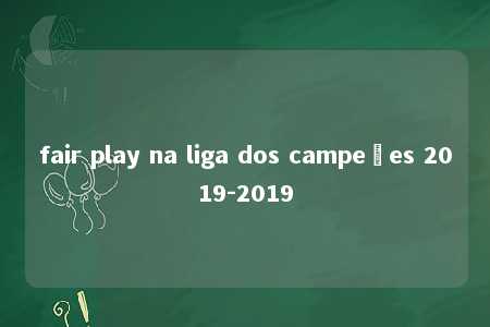 fair play na liga dos campeões 2019-2019