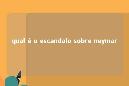 qual é o escandalo sobre neymar