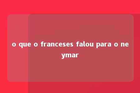 o que o franceses falou para o neymar