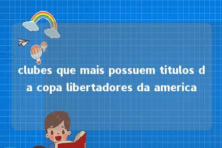 clubes que mais possuem titulos da copa libertadores da america