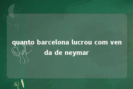 quanto barcelona lucrou com venda de neymar