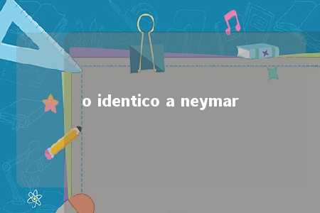 o identico a neymar