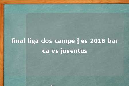 final liga dos campeões 2016 barca vs juventus