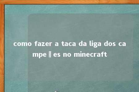 como fazer a taca da liga dos campeões no minecraft