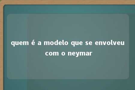 quem é a modelo que se envolveu com o neymar