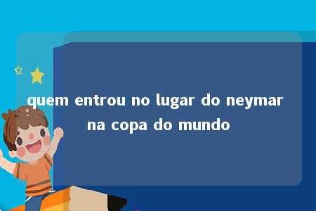 quem entrou no lugar do neymar na copa do mundo