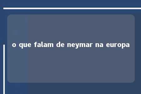 o que falam de neymar na europa