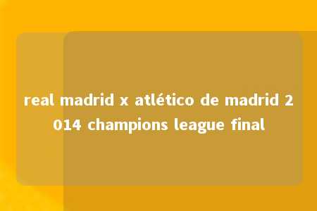 real madrid x atlético de madrid 2014 champions league final