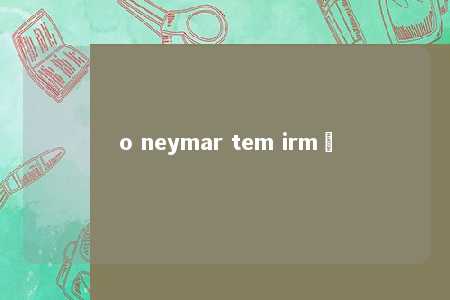 o neymar tem irmã