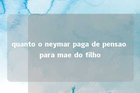 quanto o neymar paga de pensao para mae do filho