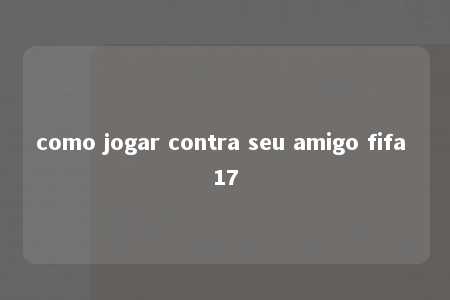 como jogar contra seu amigo fifa 17