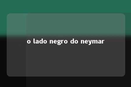 o lado negro do neymar