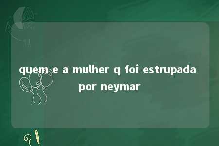 quem e a mulher q foi estrupada por neymar